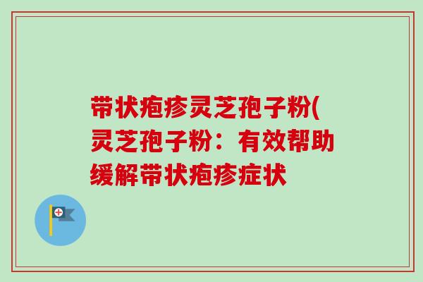 带状疱疹灵芝孢子粉(灵芝孢子粉：有效帮助缓解带状疱疹症状