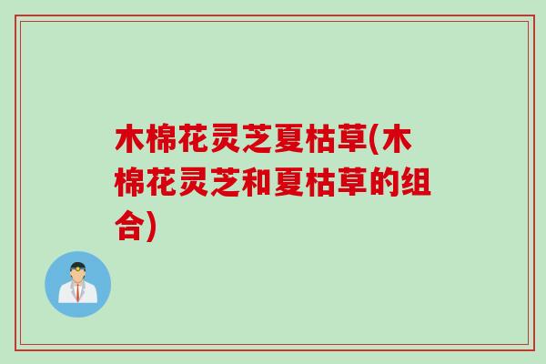 木棉花灵芝夏枯草(木棉花灵芝和夏枯草的组合)