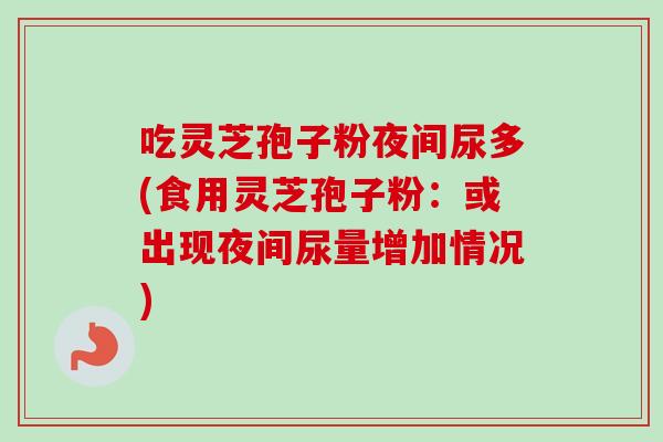 吃灵芝孢子粉夜间尿多(食用灵芝孢子粉：或出现夜间尿量增加情况)