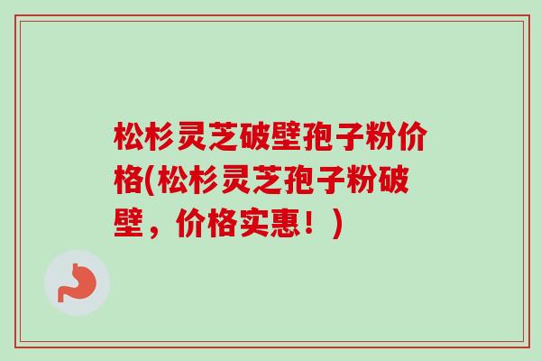 松杉灵芝破壁孢子粉价格(松杉灵芝孢子粉破壁，价格实惠！)