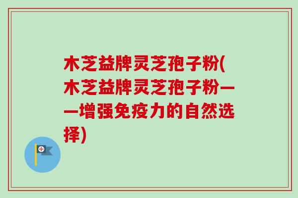 木芝益牌灵芝孢子粉(木芝益牌灵芝孢子粉——增强免疫力的自然选择) 木芝益牌灵芝孢子粉(木芝益牌灵芝孢子粉——增强免疫力的自然选择)