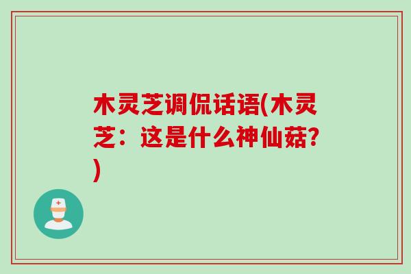 木灵芝调侃话语(木灵芝：这是什么神仙菇？)