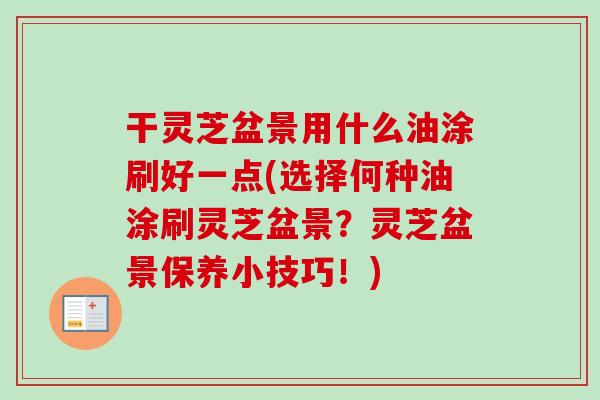 干灵芝盆景用什么油涂刷好一点(选择何种油涂刷灵芝盆景？灵芝盆景保养小技巧！)