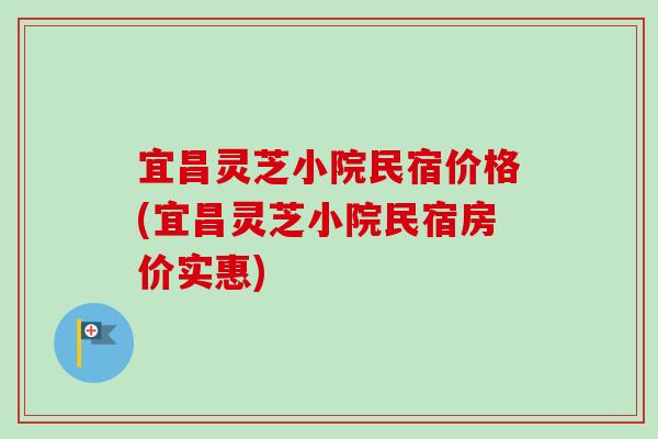 宜昌灵芝小院民宿价格(宜昌灵芝小院民宿房价实惠) 宜昌灵芝小院民宿价格(宜昌灵芝小院民宿房价实惠)