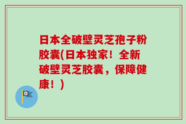 日本全破壁灵芝孢子粉胶囊(日本独家！全新破壁灵芝胶囊，保障健康！)