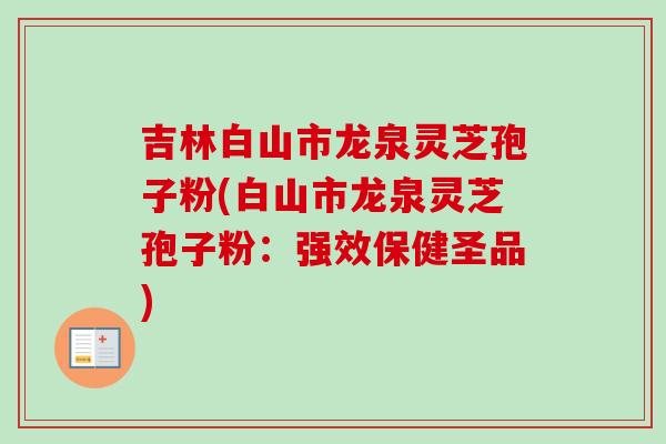 吉林白山市龙泉灵芝孢子粉(白山市龙泉灵芝孢子粉：强效保健圣品)
