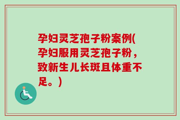孕妇灵芝孢子粉案例(孕妇服用灵芝孢子粉，致新生儿长斑且体重不足。)