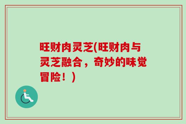 旺财肉灵芝(旺财肉与灵芝融合，奇妙的味觉冒险！)