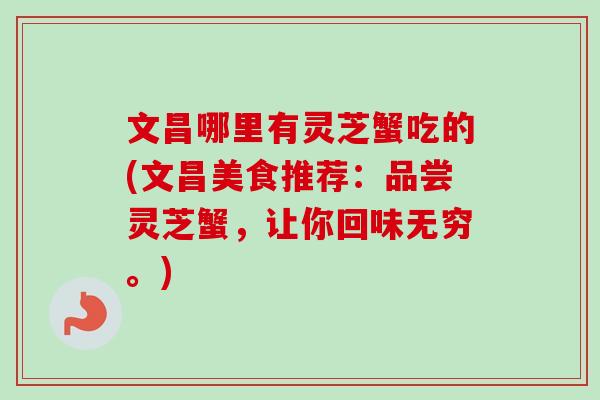 文昌哪里有灵芝蟹吃的(文昌美食推荐：品尝灵芝蟹，让你回味无穷。)