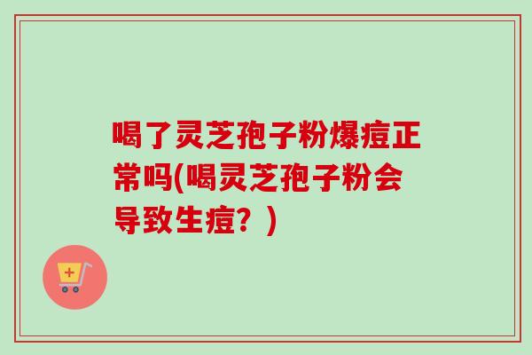 喝了灵芝孢子粉爆痘正常吗(喝灵芝孢子粉会导致生痘？)