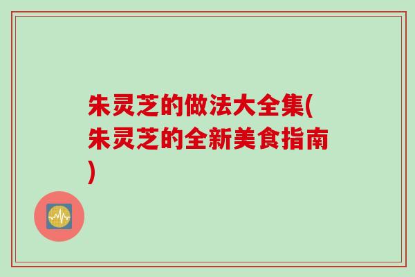 朱灵芝的做法大全集(朱灵芝的全新美食指南)