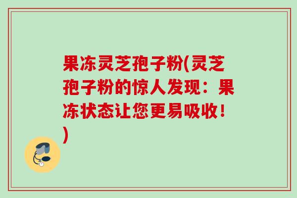 果冻灵芝孢子粉(灵芝孢子粉的惊人发现：果冻状态让您更易吸收！)