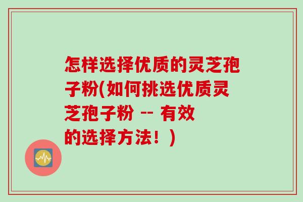 怎样选择优质的灵芝孢子粉(如何挑选优质灵芝孢子粉 -- 有效的选择方法!) 怎样选择优质的灵芝孢子粉(如何挑选优质灵芝孢子粉 -- 有效的选择方法!)