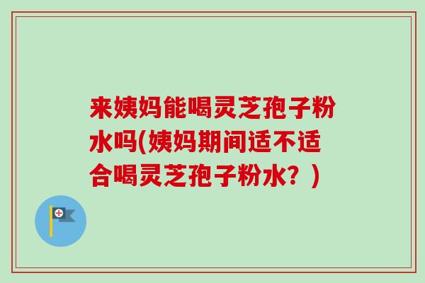 来姨妈能喝灵芝孢子粉水吗(姨妈期间适不适合喝灵芝孢子粉水？)