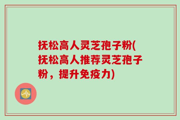 抚松高人灵芝孢子粉(抚松高人推荐灵芝孢子粉,提升免疫力) 抚松高人灵芝孢子粉(抚松高人推荐灵芝孢子粉,提升免疫力)