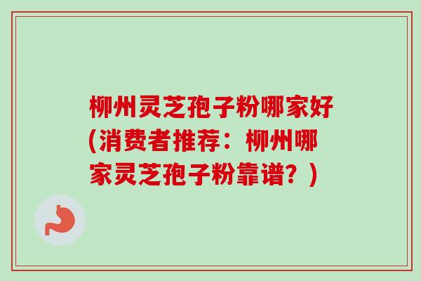 柳州灵芝孢子粉哪家好(消费者推荐：柳州哪家灵芝孢子粉靠谱？)