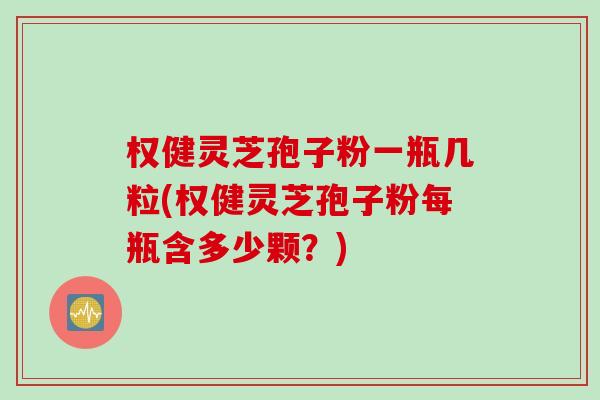 权健灵芝孢子粉一瓶几粒(权健灵芝孢子粉每瓶含多少颗？)