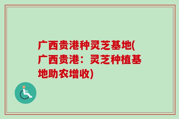广西贵港种灵芝基地(广西贵港：灵芝种植基地助农增收)