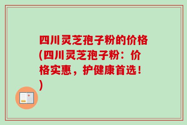 四川灵芝孢子粉的价格(四川灵芝孢子粉：价格实惠，护健康首选！)
