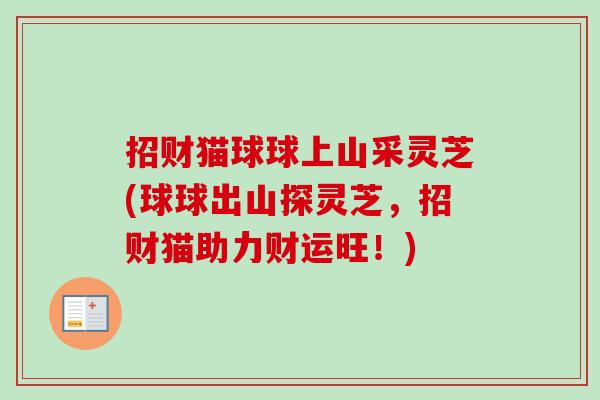 招财猫球球上山采灵芝(球球出山探灵芝，招财猫助力财运旺！)