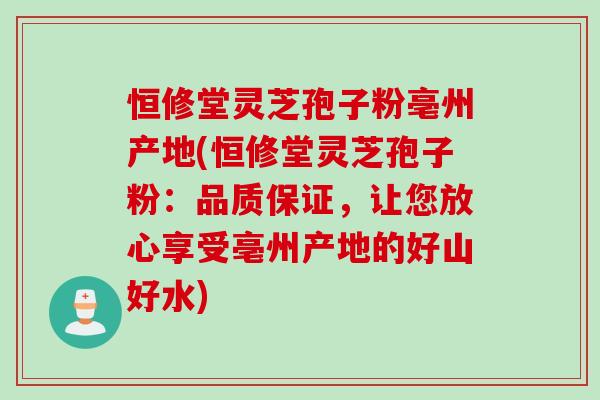 恒修堂灵芝孢子粉亳州产地(恒修堂灵芝孢子粉：品质保证，让您放心享受亳州产地的好山好水)