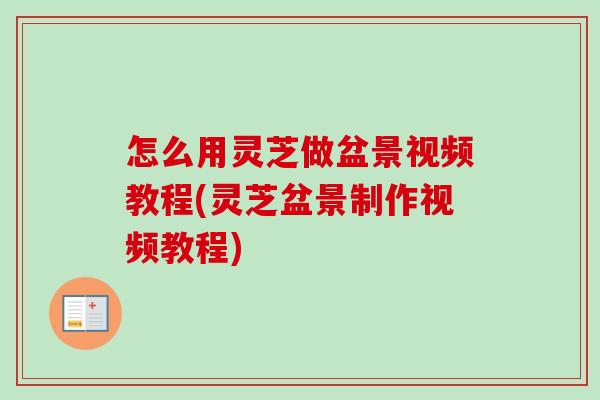 怎么用灵芝做盆景视频教程(灵芝盆景制作视频教程)