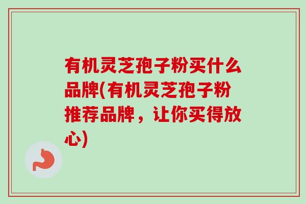 有机灵芝孢子粉买什么品牌(有机灵芝孢子粉推荐品牌，让你买得放心)