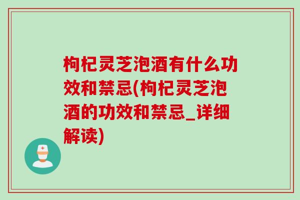 枸杞灵芝泡酒有什么功效和禁忌(枸杞灵芝泡酒的功效和禁忌_详细解读)