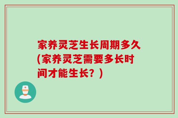 家养灵芝生长周期多久(家养灵芝需要多长时间才能生长？)
