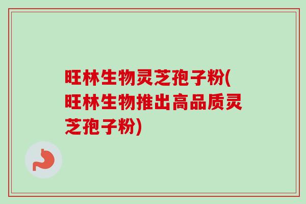 旺林生物灵芝孢子粉(旺林生物推出高品质灵芝孢子粉) 旺林生物灵芝孢子粉(旺林生物推出高品质灵芝孢子粉)