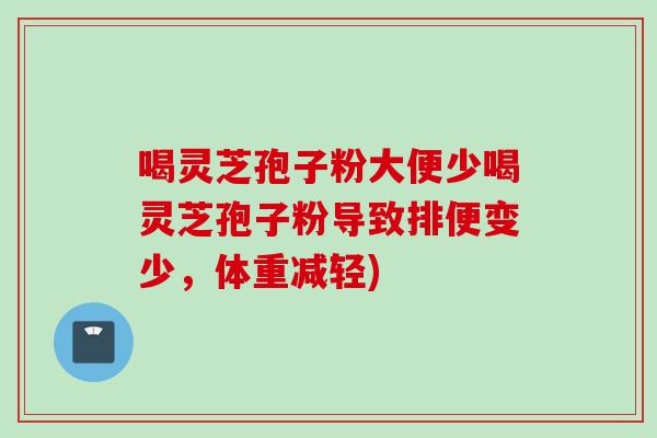 喝灵芝孢子粉大便少喝灵芝孢子粉导致排便变少，体重减轻)