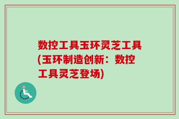 数控工具玉环灵芝工具(玉环制造创新:数控工具灵芝登场) 数控工具玉环灵芝工具(玉环制造创新:数控工具灵芝登场)