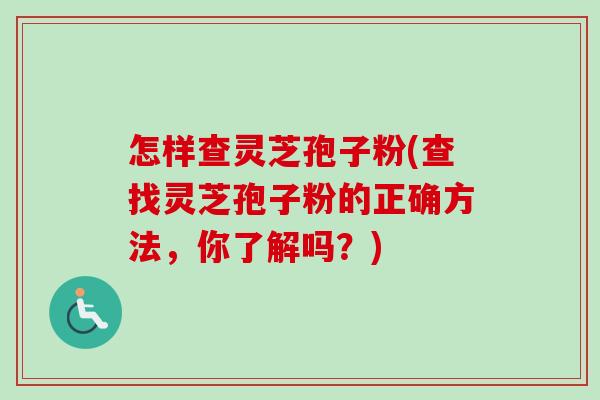 怎样查灵芝孢子粉(查找灵芝孢子粉的正确方法，你了解吗？)