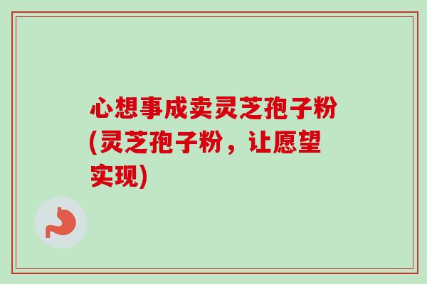 心想事成卖灵芝孢子粉(灵芝孢子粉,让愿望实现) 心想事成卖灵芝孢子粉(灵芝孢子粉,让愿望实现)