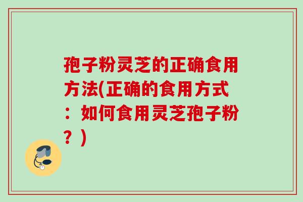 孢子粉灵芝的正确食用方法(正确的食用方式：如何食用灵芝孢子粉？)