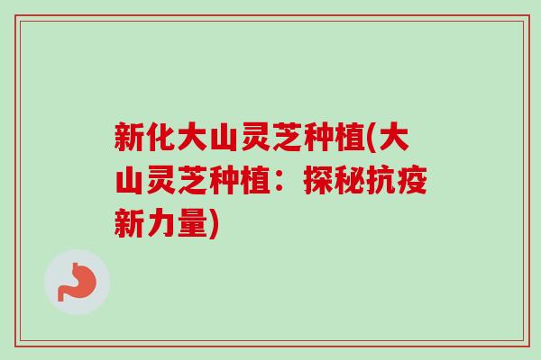 新化大山灵芝种植(大山灵芝种植：探秘抗疫新力量)