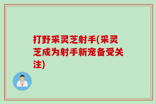 打野采灵芝射手(采灵芝成为射手新宠备受关注) 打野采灵芝射手(采灵芝成为射手新宠备受关注)