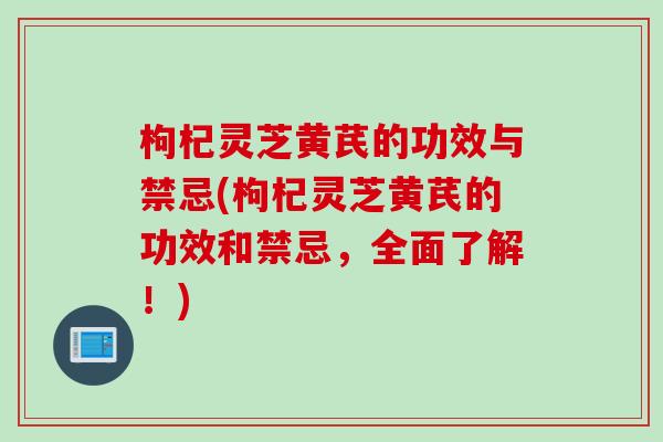 枸杞灵芝黄芪的功效与禁忌(枸杞灵芝黄芪的功效和禁忌，全面了解！)