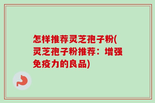怎样推荐灵芝孢子粉(灵芝孢子粉推荐：增强免疫力的良品)