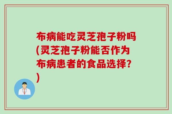 布能吃灵芝孢子粉吗(灵芝孢子粉能否作为布患者的食品选择?) 布能吃灵芝孢子粉吗(灵芝孢子粉能否作为布患者的食品选择?)