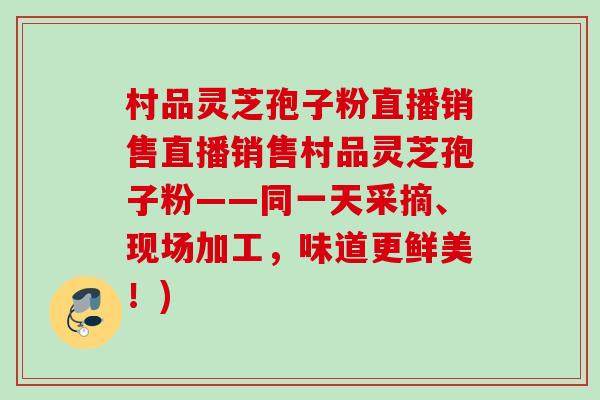 村品灵芝孢子粉直播销售直播销售村品灵芝孢子粉——同一天采摘、现场加工，味道更鲜美！)