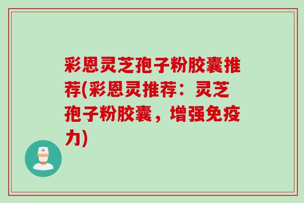 彩恩灵芝孢子粉胶囊推荐(彩恩灵推荐：灵芝孢子粉胶囊，增强免疫力)