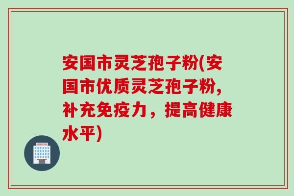 安国市灵芝孢子粉(安国市优质灵芝孢子粉,补充免疫力，提高健康水平)