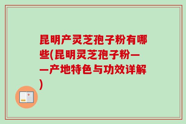 昆明产灵芝孢子粉有哪些(昆明灵芝孢子粉——产地特色与功效详解)