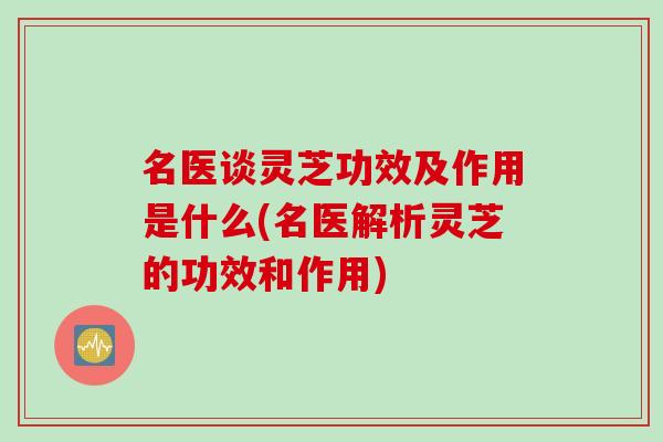 名医谈灵芝功效及作用是什么(名医解析灵芝的功效和作用)