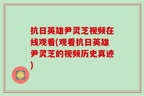 抗日英雄尹灵芝视频在线观看(观看抗日英雄尹灵芝的视频历史真迹)