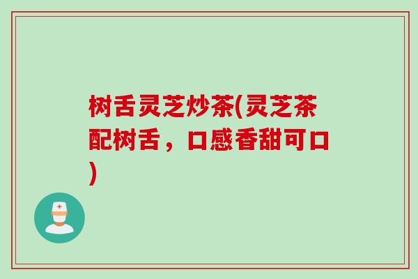 树舌灵芝炒茶(灵芝茶配树舌，口感香甜可口)