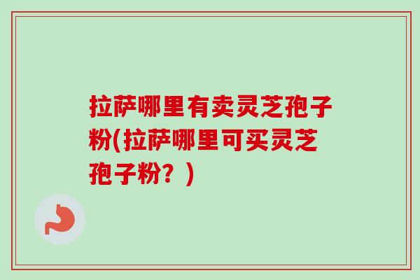 拉萨哪里有卖灵芝孢子粉(拉萨哪里可买灵芝孢子粉？)