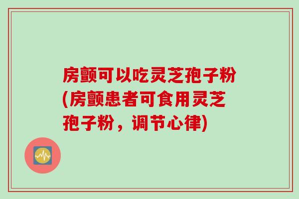 房颤可以吃灵芝孢子粉(房颤患者可食用灵芝孢子粉，调节心律)