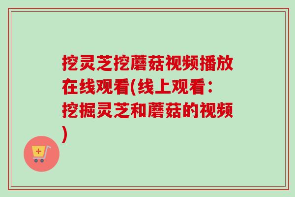 挖灵芝挖蘑菇视频播放在线观看(线上观看：挖掘灵芝和蘑菇的视频)